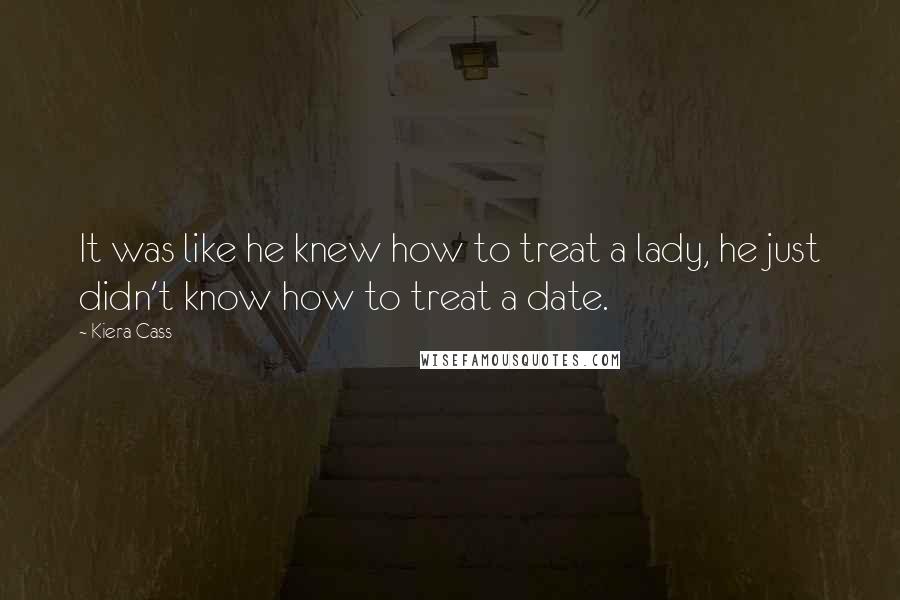 Kiera Cass Quotes: It was like he knew how to treat a lady, he just didn't know how to treat a date.