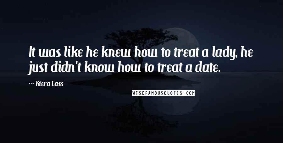 Kiera Cass Quotes: It was like he knew how to treat a lady, he just didn't know how to treat a date.