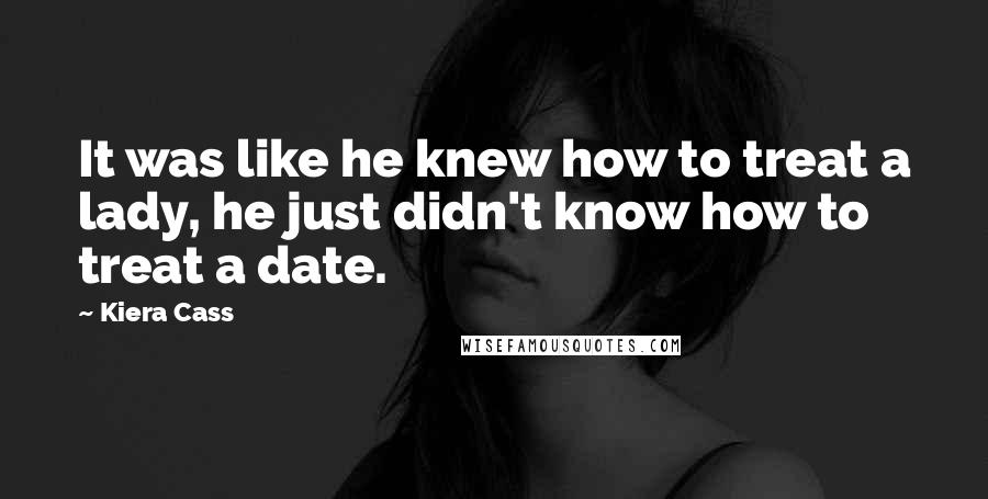 Kiera Cass Quotes: It was like he knew how to treat a lady, he just didn't know how to treat a date.