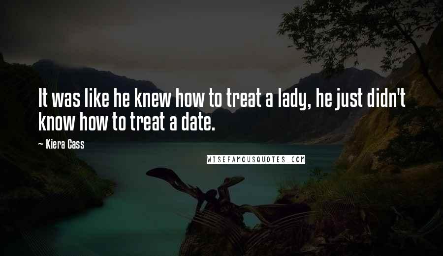 Kiera Cass Quotes: It was like he knew how to treat a lady, he just didn't know how to treat a date.