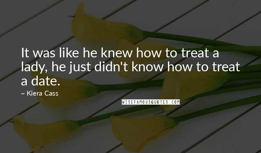 Kiera Cass Quotes: It was like he knew how to treat a lady, he just didn't know how to treat a date.