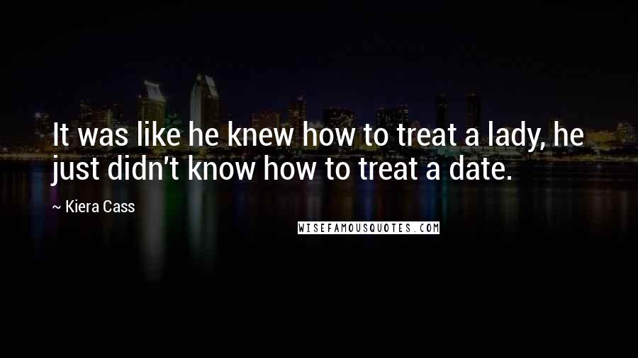 Kiera Cass Quotes: It was like he knew how to treat a lady, he just didn't know how to treat a date.