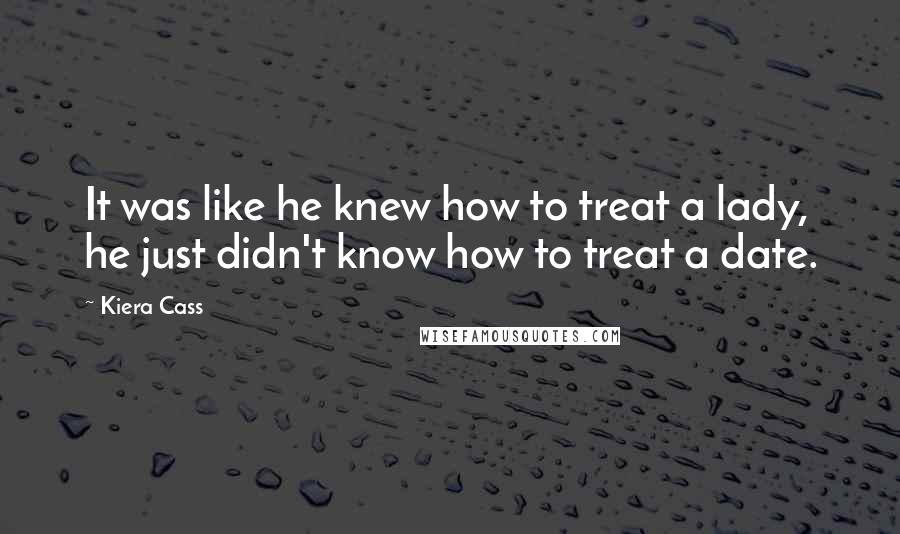 Kiera Cass Quotes: It was like he knew how to treat a lady, he just didn't know how to treat a date.