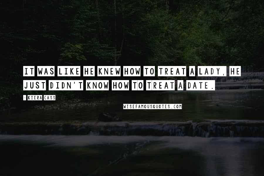 Kiera Cass Quotes: It was like he knew how to treat a lady, he just didn't know how to treat a date.