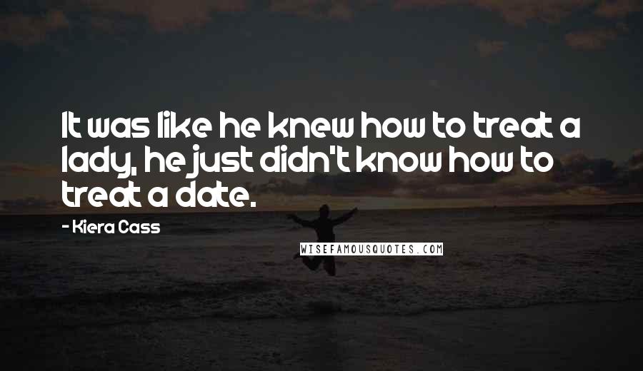 Kiera Cass Quotes: It was like he knew how to treat a lady, he just didn't know how to treat a date.