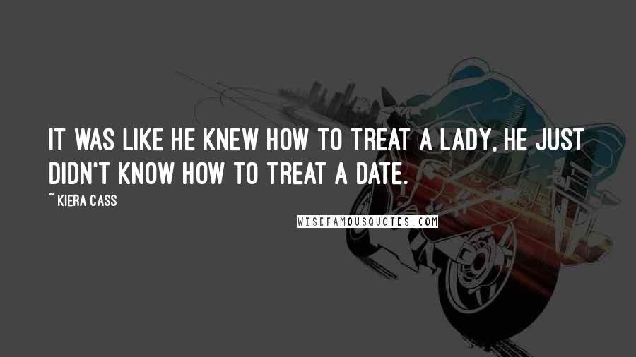 Kiera Cass Quotes: It was like he knew how to treat a lady, he just didn't know how to treat a date.