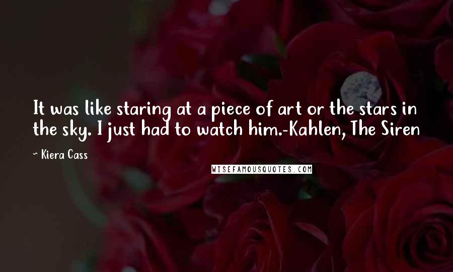 Kiera Cass Quotes: It was like staring at a piece of art or the stars in the sky. I just had to watch him.-Kahlen, The Siren