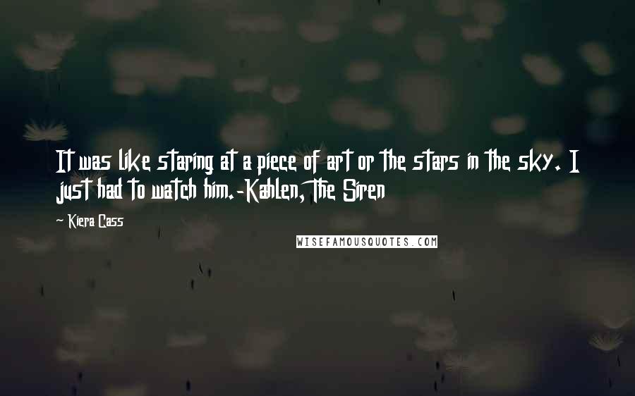 Kiera Cass Quotes: It was like staring at a piece of art or the stars in the sky. I just had to watch him.-Kahlen, The Siren