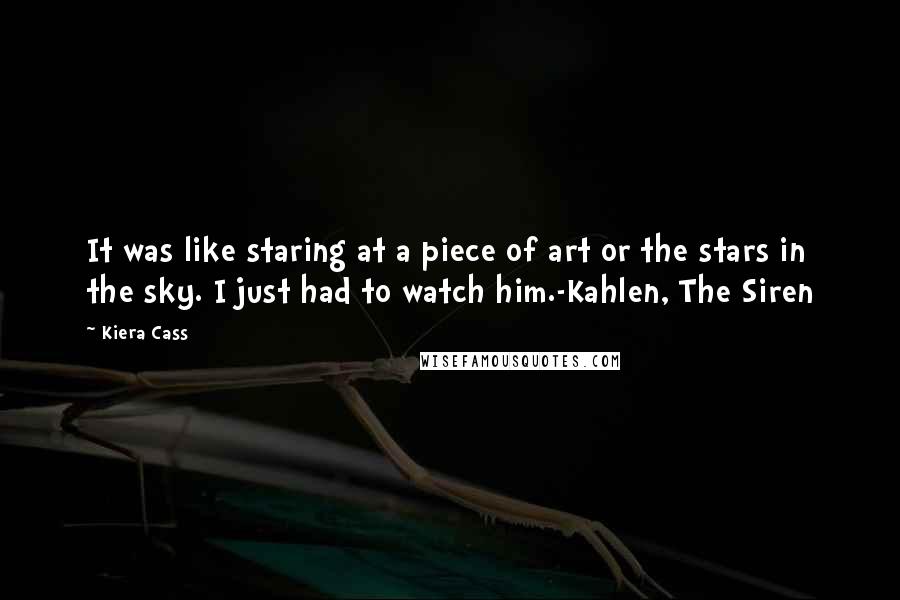 Kiera Cass Quotes: It was like staring at a piece of art or the stars in the sky. I just had to watch him.-Kahlen, The Siren