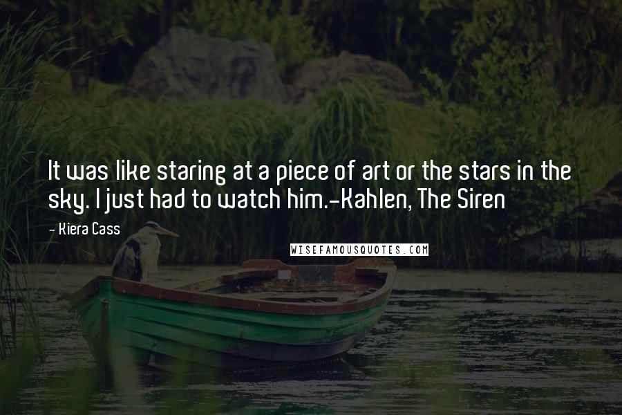 Kiera Cass Quotes: It was like staring at a piece of art or the stars in the sky. I just had to watch him.-Kahlen, The Siren