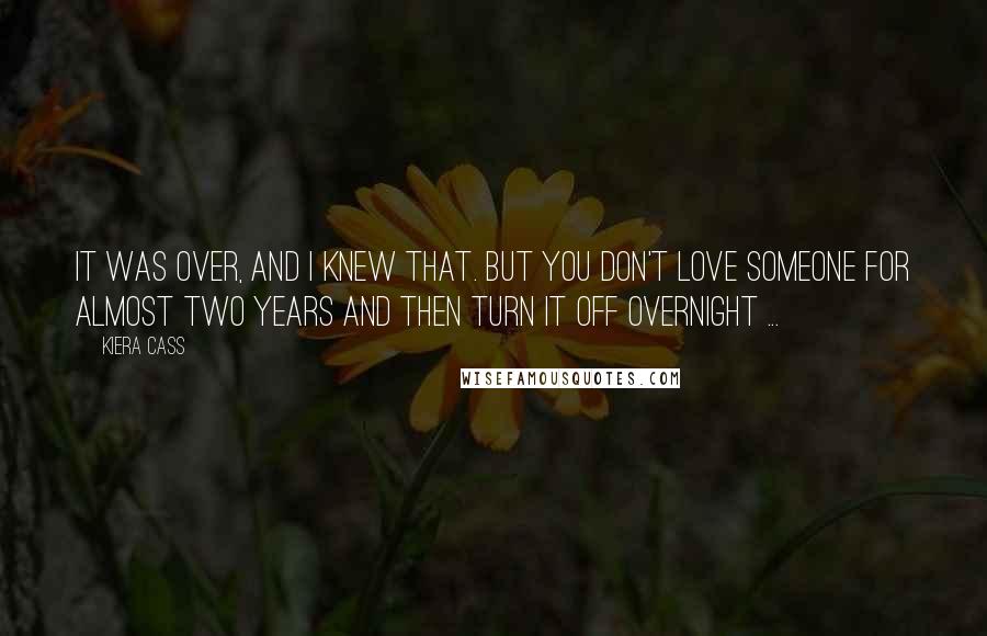 Kiera Cass Quotes: It was over, and I knew that. But you don't love someone for almost two years and then turn it off overnight ...