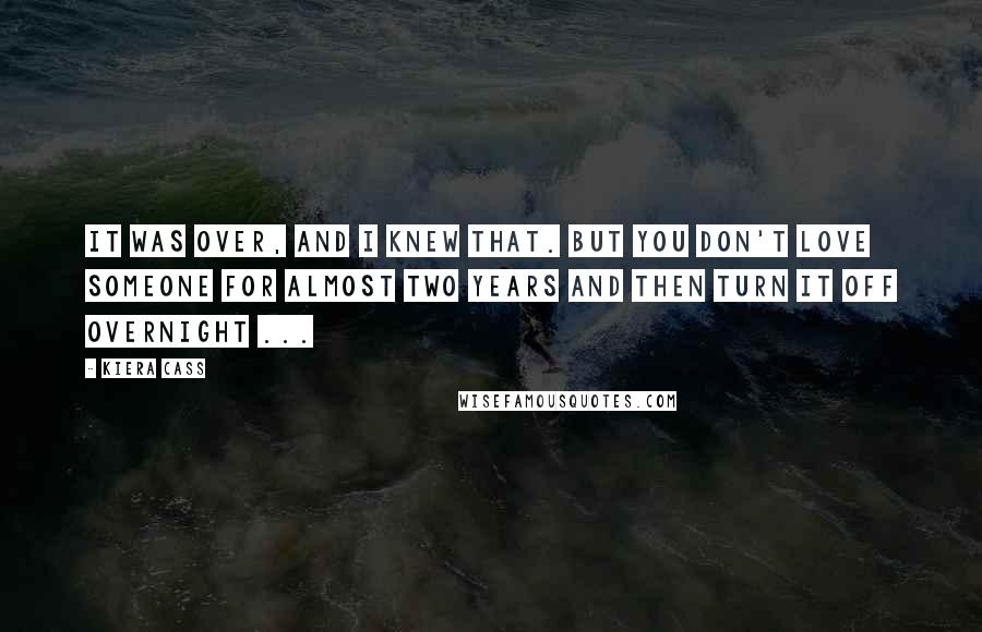 Kiera Cass Quotes: It was over, and I knew that. But you don't love someone for almost two years and then turn it off overnight ...