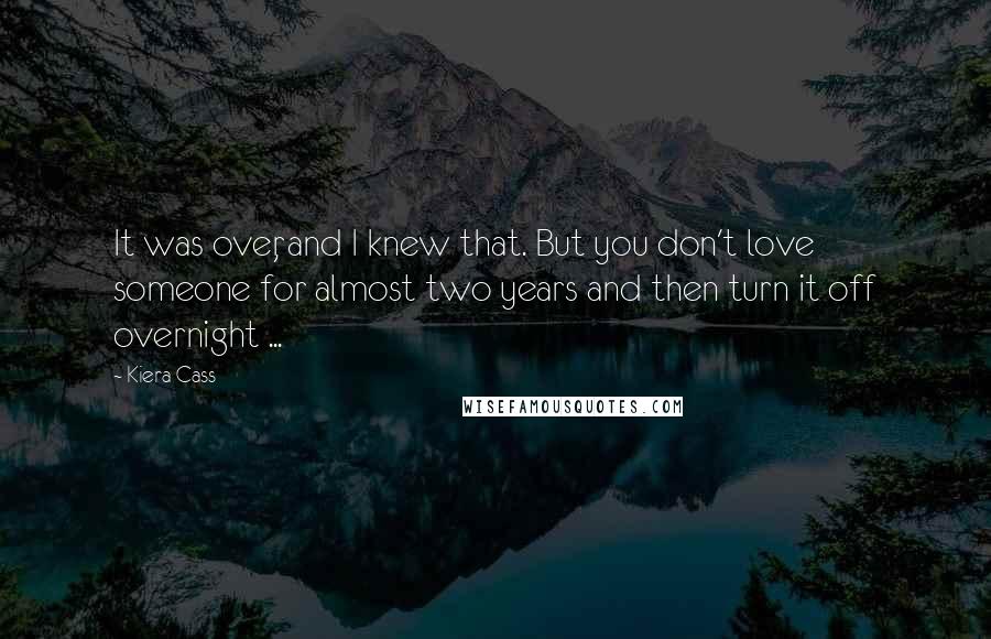 Kiera Cass Quotes: It was over, and I knew that. But you don't love someone for almost two years and then turn it off overnight ...