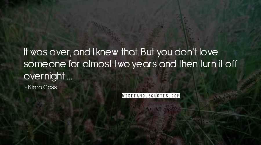 Kiera Cass Quotes: It was over, and I knew that. But you don't love someone for almost two years and then turn it off overnight ...