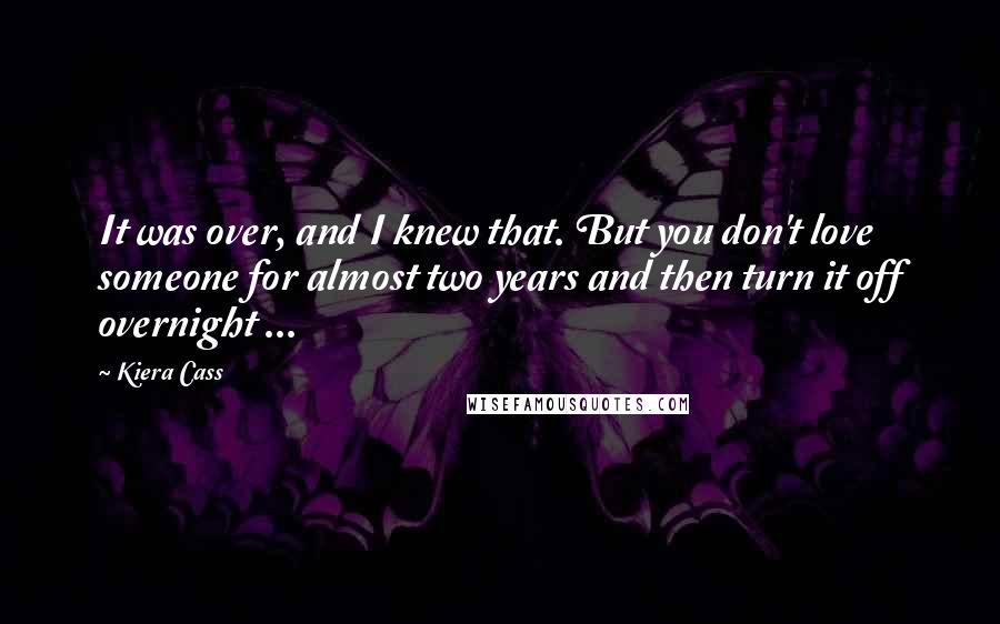 Kiera Cass Quotes: It was over, and I knew that. But you don't love someone for almost two years and then turn it off overnight ...