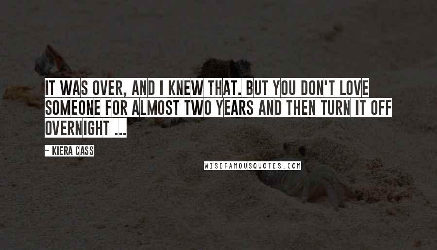 Kiera Cass Quotes: It was over, and I knew that. But you don't love someone for almost two years and then turn it off overnight ...