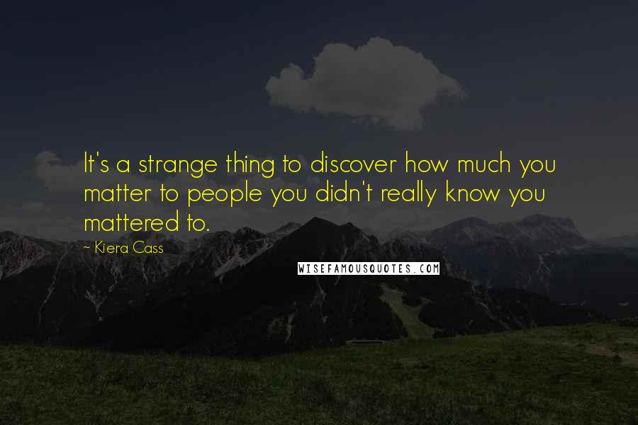 Kiera Cass Quotes: It's a strange thing to discover how much you matter to people you didn't really know you mattered to.