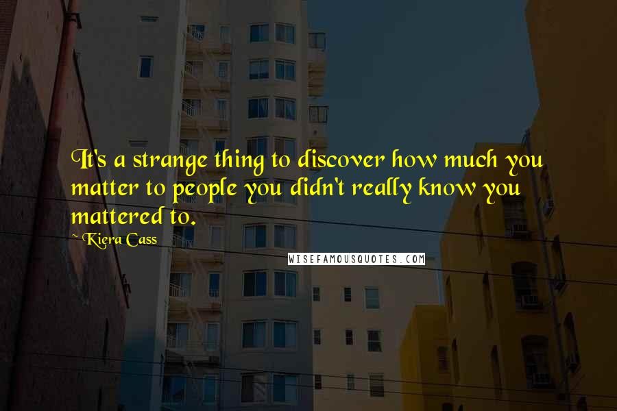 Kiera Cass Quotes: It's a strange thing to discover how much you matter to people you didn't really know you mattered to.