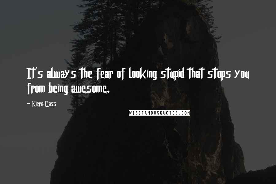 Kiera Cass Quotes: It's always the fear of looking stupid that stops you from being awesome.