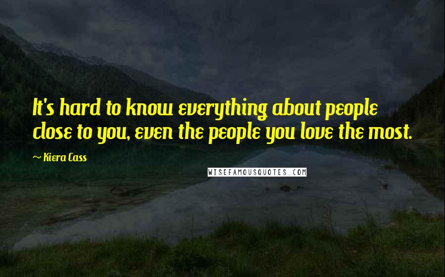 Kiera Cass Quotes: It's hard to know everything about people close to you, even the people you love the most.