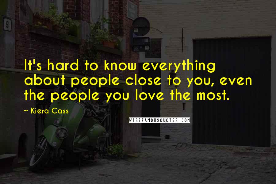 Kiera Cass Quotes: It's hard to know everything about people close to you, even the people you love the most.