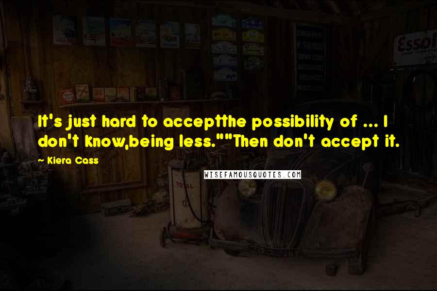 Kiera Cass Quotes: It's just hard to acceptthe possibility of ... I don't know,being less.""Then don't accept it.