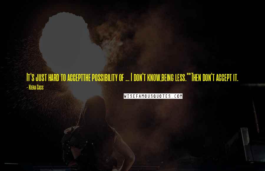 Kiera Cass Quotes: It's just hard to acceptthe possibility of ... I don't know,being less.""Then don't accept it.
