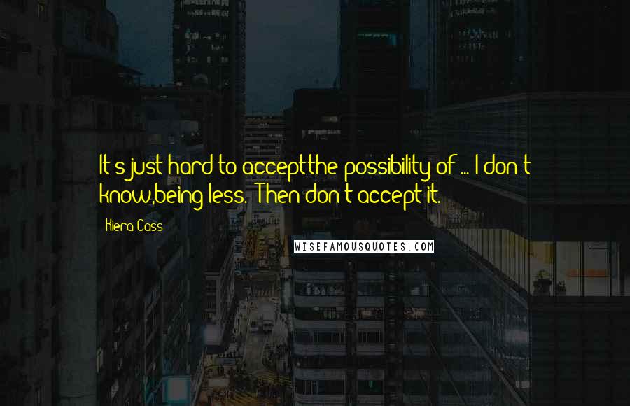 Kiera Cass Quotes: It's just hard to acceptthe possibility of ... I don't know,being less.""Then don't accept it.