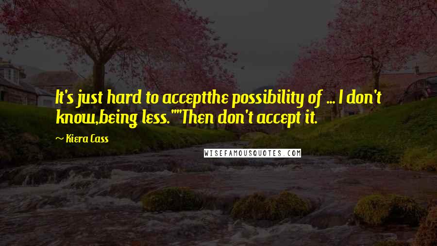 Kiera Cass Quotes: It's just hard to acceptthe possibility of ... I don't know,being less.""Then don't accept it.