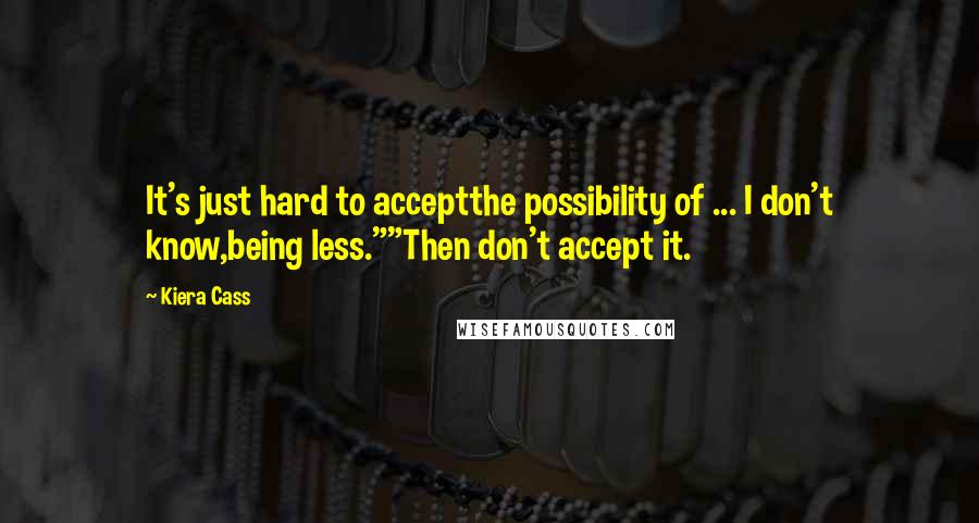 Kiera Cass Quotes: It's just hard to acceptthe possibility of ... I don't know,being less.""Then don't accept it.