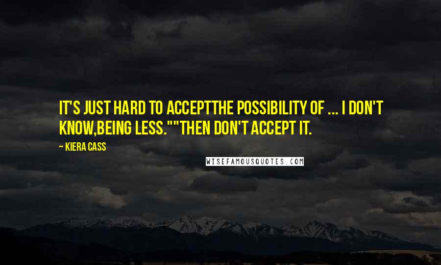 Kiera Cass Quotes: It's just hard to acceptthe possibility of ... I don't know,being less.""Then don't accept it.