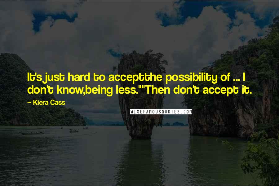 Kiera Cass Quotes: It's just hard to acceptthe possibility of ... I don't know,being less.""Then don't accept it.