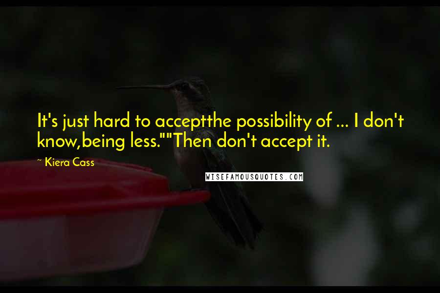Kiera Cass Quotes: It's just hard to acceptthe possibility of ... I don't know,being less.""Then don't accept it.