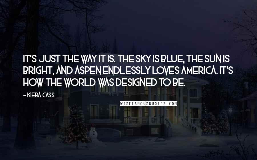 Kiera Cass Quotes: It's just the way it is. The sky is blue, the sun is bright, and Aspen endlessly loves America. It's how the world was designed to be.