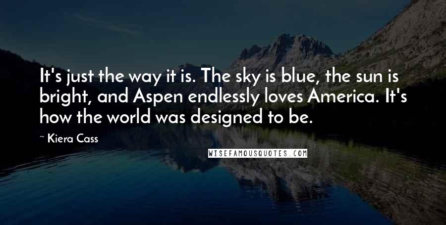 Kiera Cass Quotes: It's just the way it is. The sky is blue, the sun is bright, and Aspen endlessly loves America. It's how the world was designed to be.