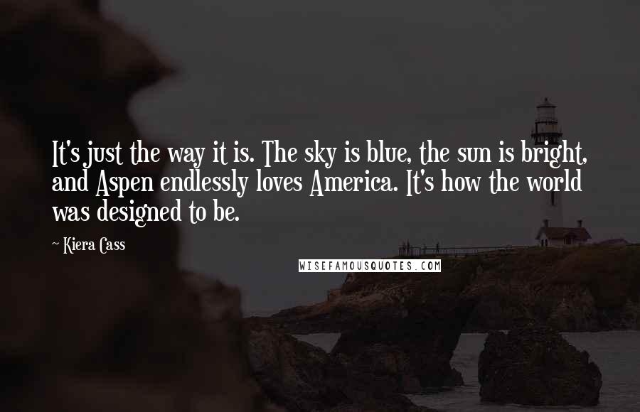 Kiera Cass Quotes: It's just the way it is. The sky is blue, the sun is bright, and Aspen endlessly loves America. It's how the world was designed to be.