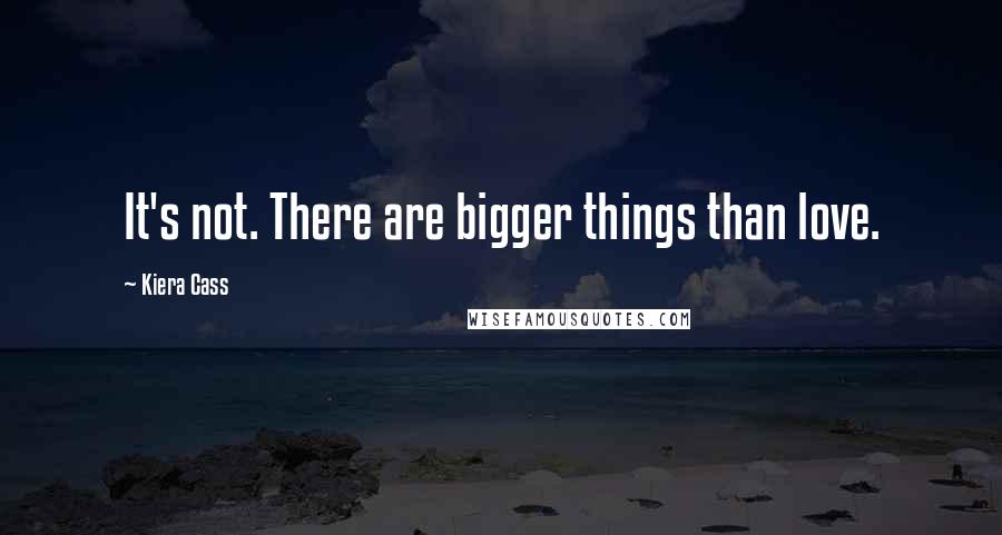 Kiera Cass Quotes: It's not. There are bigger things than love.