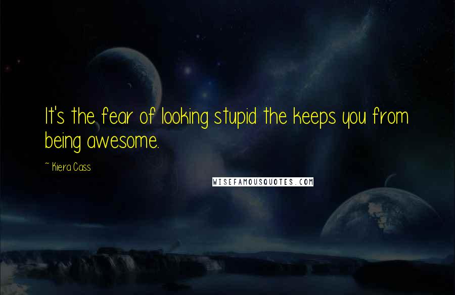 Kiera Cass Quotes: It's the fear of looking stupid the keeps you from being awesome.