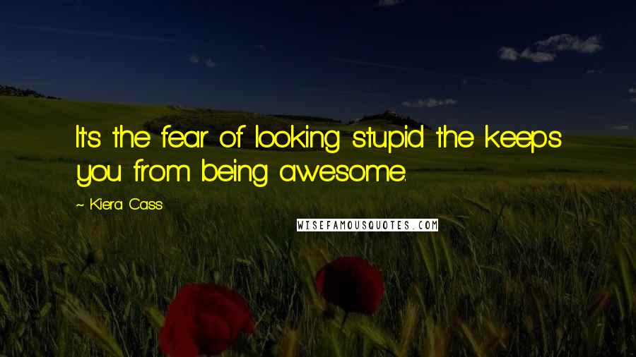 Kiera Cass Quotes: It's the fear of looking stupid the keeps you from being awesome.