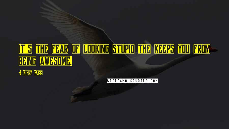 Kiera Cass Quotes: It's the fear of looking stupid the keeps you from being awesome.