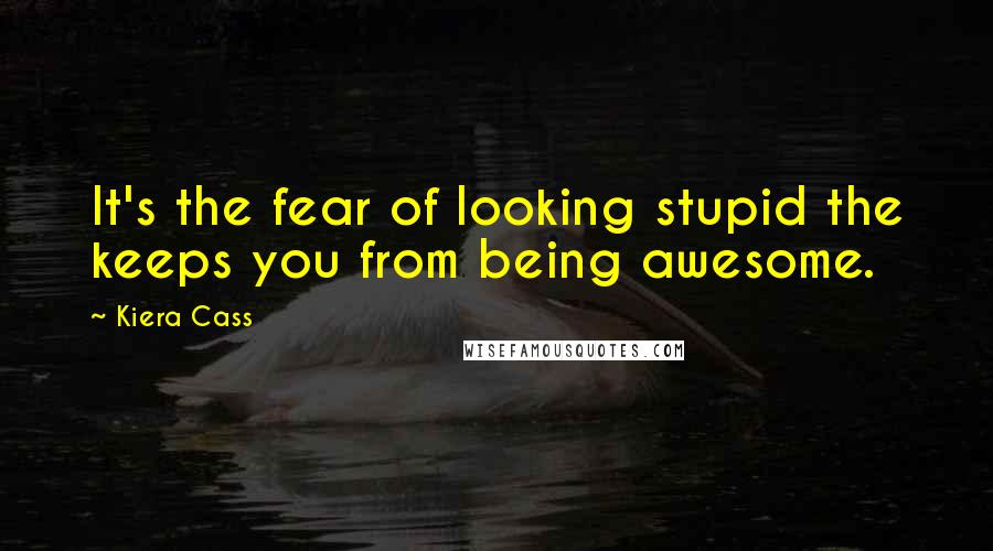 Kiera Cass Quotes: It's the fear of looking stupid the keeps you from being awesome.