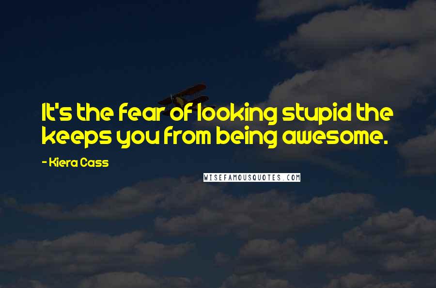 Kiera Cass Quotes: It's the fear of looking stupid the keeps you from being awesome.