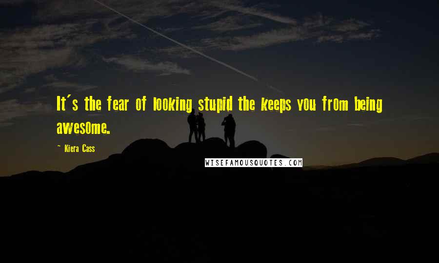 Kiera Cass Quotes: It's the fear of looking stupid the keeps you from being awesome.
