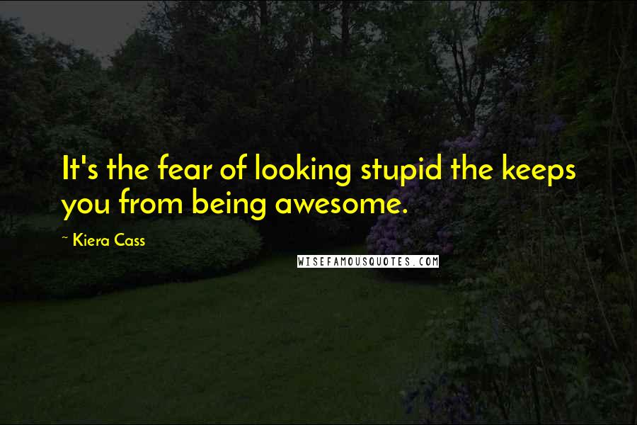 Kiera Cass Quotes: It's the fear of looking stupid the keeps you from being awesome.