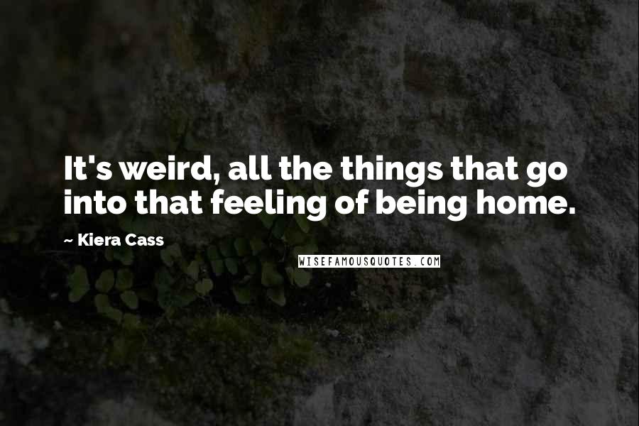 Kiera Cass Quotes: It's weird, all the things that go into that feeling of being home.