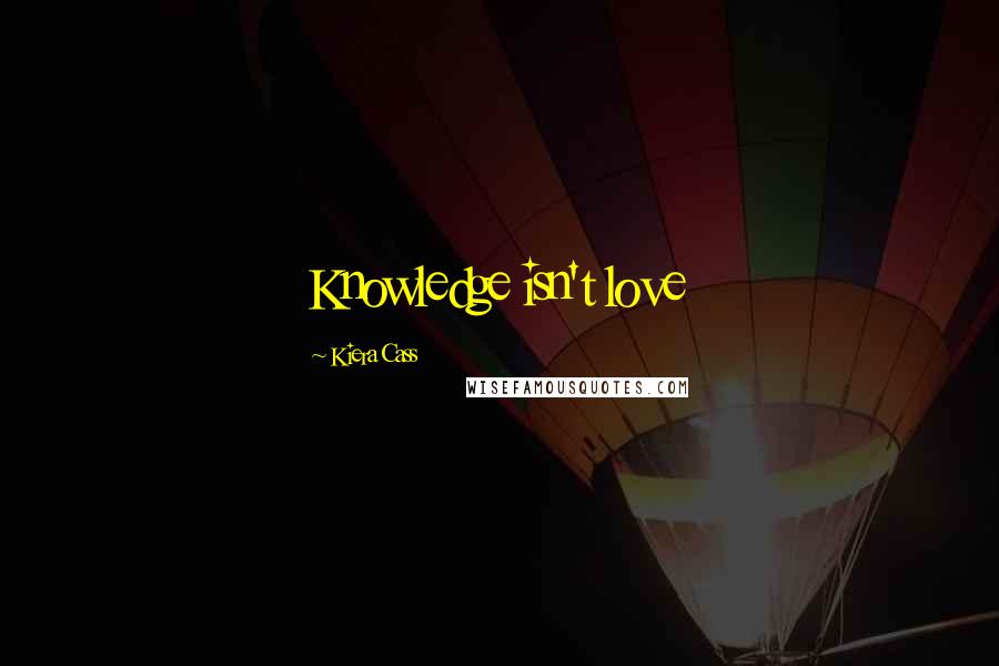 Kiera Cass Quotes: Knowledge isn't love