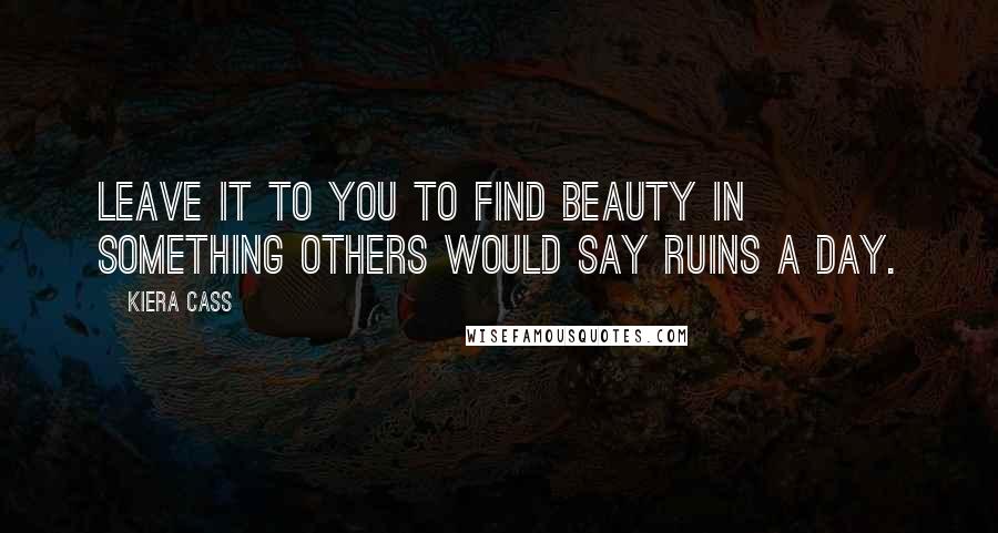 Kiera Cass Quotes: Leave it to you to find beauty in something others would say ruins a day.
