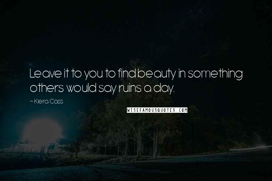 Kiera Cass Quotes: Leave it to you to find beauty in something others would say ruins a day.