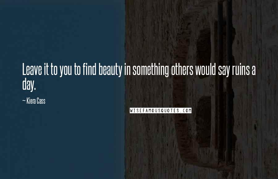Kiera Cass Quotes: Leave it to you to find beauty in something others would say ruins a day.