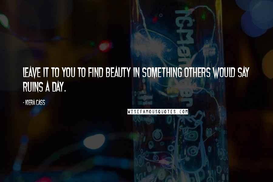 Kiera Cass Quotes: Leave it to you to find beauty in something others would say ruins a day.